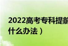2022高考專科提前批次志愿填報(bào)怎么填（有什么辦法）