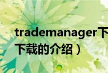 trademanager下載（關于trademanager下載的介紹）
