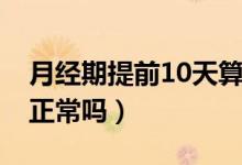 月經(jīng)期提前10天算正常嗎（月經(jīng)期提前10天正常嗎）
