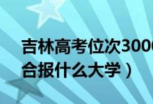 吉林高考位次30000左右推薦什么學(xué)校（適合報(bào)什么大學(xué)）