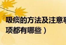 吸痰的方法及注意事項(xiàng)（吸痰的方法及注意事項(xiàng)都有哪些）