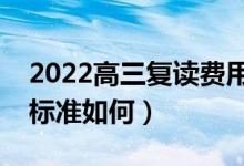 2022高三復讀費用大概是多少錢（一般收費標準如何）