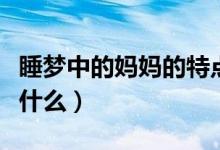 睡夢中的媽媽的特點(diǎn)（睡夢中的媽媽的特點(diǎn)是什么）