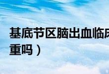 基底節(jié)區(qū)腦出血臨床表現(xiàn)（基底節(jié)區(qū)腦出血嚴(yán)重嗎）