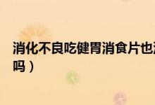消化不良吃健胃消食片也沒(méi)用（消化不良吃健胃消食片有用嗎）