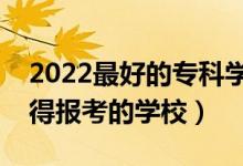 2022最好的?？茖W(xué)校是哪所學(xué)校（專科最值得報(bào)考的學(xué)校）