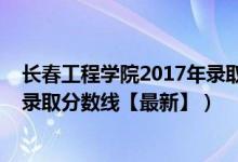 長(zhǎng)春工程學(xué)院2017年錄取分?jǐn)?shù)線（2018長(zhǎng)春工程學(xué)院各省錄取分?jǐn)?shù)線【最新】）