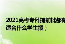 2021高考專科提前批都有哪些學(xué)校（2022高考?？铺崆芭m合什么學(xué)生報(bào)）