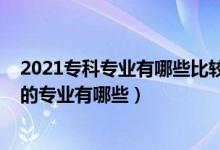 2021專科專業(yè)有哪些比較好就業(yè)（2022?？七m合男生報(bào)考的專業(yè)有哪些）