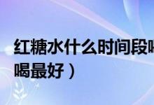 紅糖水什么時(shí)間段喝比較好（紅糖水什么時(shí)間喝最好）