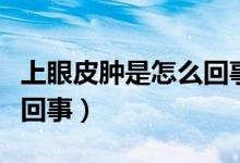 上眼皮腫是怎么回事怎么辦（上眼皮腫是怎么回事）