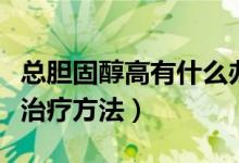 總膽固醇高有什么辦法（總膽固醇高的原因及治療方法）