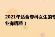 2021年適合?？婆膶I(yè)（2022專科適合女生報考的專業(yè)有哪些）