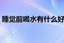 睡覺前喝水有什么好處（睡覺前喝水好不好）