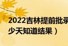 2022吉林提前批錄取結(jié)果什么時(shí)候公布（多少天知道結(jié)果）