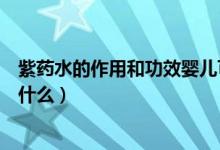 紫藥水的作用和功效嬰兒可以用嗎（紫藥水的作用和功效是什么）