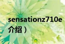 sensationz710e（關(guān)于sensationz710e的介紹）