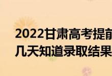 2022甘肅高考提前批錄取結(jié)果什么時(shí)候出(幾天知道錄取結(jié)果)