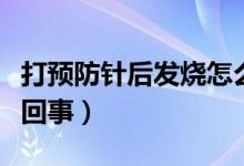 打預(yù)防針后發(fā)燒怎么弄（打預(yù)防針后發(fā)燒怎么回事）