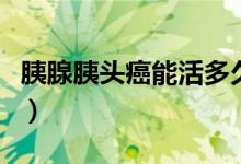 胰腺胰頭癌能活多久（胰腺頭部腫瘤能活多久）