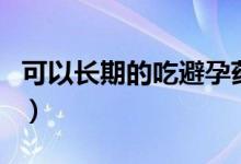 可以長期的吃避孕藥嗎（可以長期吃避孕藥嗎）