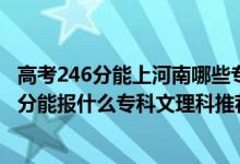 高考246分能上河南哪些專科學校（2022河南高考240-250分能報什么?？莆睦砜仆扑]什么學校）