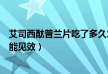 艾司西酞普蘭片吃了多久才有反應(yīng)（艾司西酞普蘭片吃多久能見效）