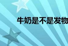 牛奶是不是發(fā)物（牛奶是不是發(fā)物）