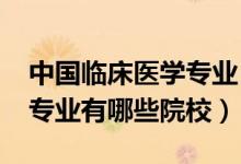 中國(guó)臨床醫(yī)學(xué)專業(yè)（2022全國(guó)開設(shè)臨床醫(yī)學(xué)專業(yè)有哪些院校）
