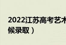 2022江蘇高考藝術(shù)類本科錄取時(shí)間（什么時(shí)候錄?。?class=