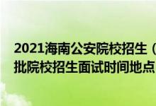 2021海南公安院校招生（海南2022公安司法等本?？铺崆芭盒Ｕ猩嬖嚂r間地點）