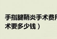 手指腱鞘炎手術費用大約多少錢（做腱鞘炎手術要多少錢）