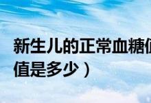 新生兒的正常血糖值是多少（新生兒血糖正常值是多少）