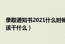 錄取通知書2021什么時候發(fā)（2022收到錄取通知書以后應該干什么）