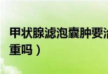 甲狀腺濾泡囊腫要治療嗎（甲狀腺濾泡囊腫嚴重嗎）