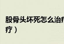股骨頭壞死怎么治療較好（股骨頭壞死最佳治療）