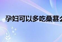 孕婦可以多吃桑葚么（孕婦吃桑葚可以嗎）