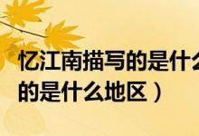 憶江南描寫(xiě)的是什么地區(qū)的什么（憶江南描寫(xiě)的是什么地區(qū)）