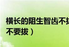 橫長(zhǎng)的阻生智齒不拔可以嗎（橫生阻生智齒要不要拔）
