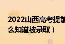 2022山西高考提前批錄取結果公布時間（怎么知道被錄取）