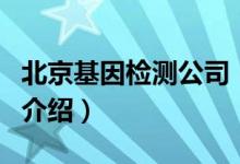 北京基因檢測公司（關于北京基因檢測公司的介紹）