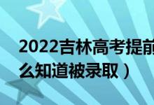 2022吉林高考提前批錄取結(jié)果公布時(shí)間（怎么知道被錄?。?class=