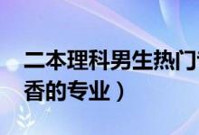 二本理科男生熱門專業(yè)（2022理科男生最吃香的專業(yè)）