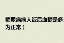 糖尿病病人飯后血糖是多少為正常（糖尿病人飯后血糖多少為正常）