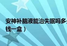 安神補腦液能治失眠嗎多少錢（安神補腦液能治失眠嗎多少錢一盒）