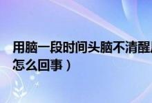用腦一段時(shí)間頭腦不清醒反應(yīng)遲鈍（腦袋不清醒反應(yīng)遲鈍是怎么回事）