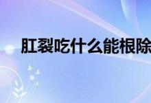 肛裂吃什么能根除（肛裂吃什么消炎藥）