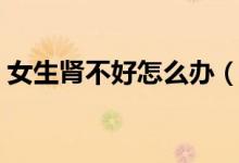 女生腎不好怎么辦（女生腎不好是什么原因）