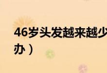 46歲頭發(fā)越來(lái)越少是怎么了(頭發(fā)太少怎么辦)