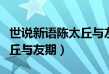 世說(shuō)新語(yǔ)陳太丘與友期行翻譯（世說(shuō)新語(yǔ)陳太丘與友期）